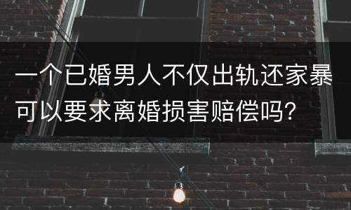 一个已婚男人不仅出轨还家暴可以要求离婚损害赔偿吗？