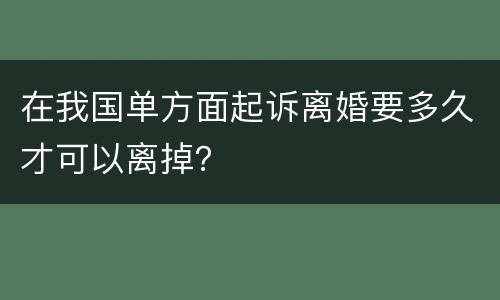 在我国单方面起诉离婚要多久才可以离掉？
