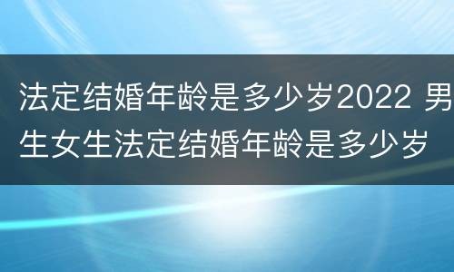 法定结婚年龄是多少岁2022 男生女生法定结婚年龄是多少岁2022