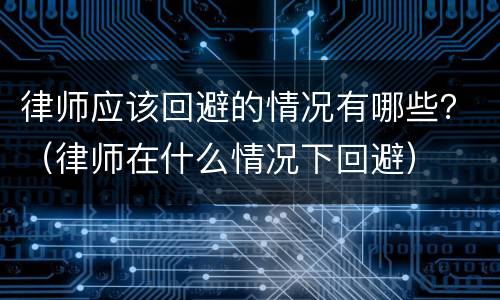 律师应该回避的情况有哪些？（律师在什么情况下回避）