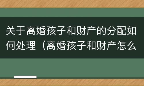 关于离婚孩子和财产的分配如何处理（离婚孩子和财产怎么判）