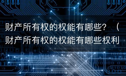 财产所有权的权能有哪些？（财产所有权的权能有哪些权利）