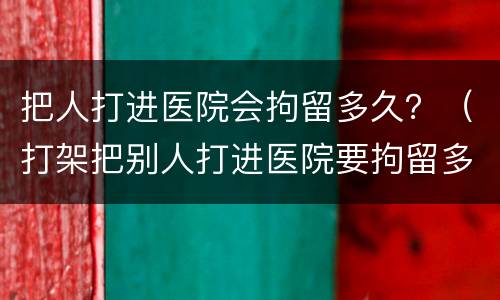 把人打进医院会拘留多久？（打架把别人打进医院要拘留多久）