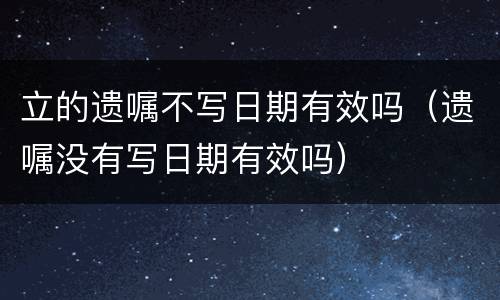立的遗嘱不写日期有效吗（遗嘱没有写日期有效吗）