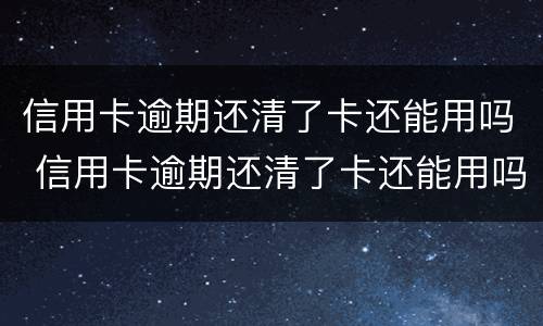 信用卡逾期还清了卡还能用吗 信用卡逾期还清了卡还能用吗,怎么样查是否能用