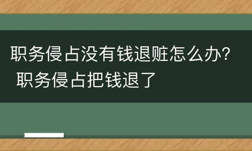 职务侵占没有钱退赃怎么办？ 职务侵占把钱退了