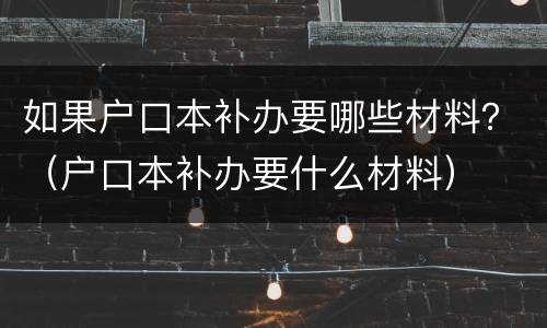 如果户口本补办要哪些材料？（户口本补办要什么材料）