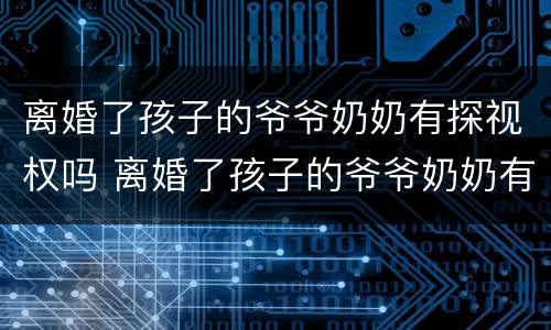 离婚了孩子的爷爷奶奶有探视权吗 离婚了孩子的爷爷奶奶有探视权吗知乎