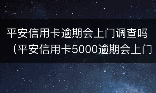 平安信用卡逾期会上门调查吗（平安信用卡5000逾期会上门吗平安）