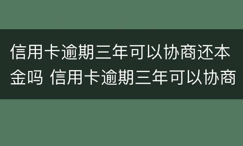信用卡逾期三年可以协商还本金吗 信用卡逾期三年可以协商还本金吗怎么还