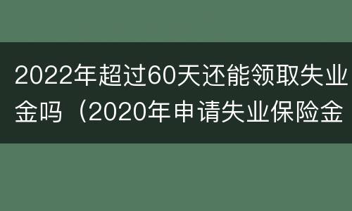 2022年超过60天还能领取失业金吗（2020年申请失业保险金超过60天）