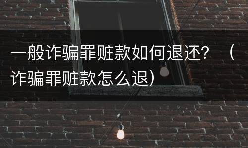 一般诈骗罪赃款如何退还？（诈骗罪赃款怎么退）