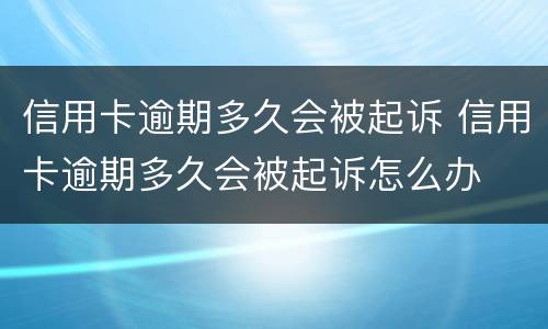信用卡逾期多久会被起诉 信用卡逾期多久会被起诉怎么办