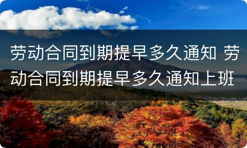 劳动合同到期提早多久通知 劳动合同到期提早多久通知上班