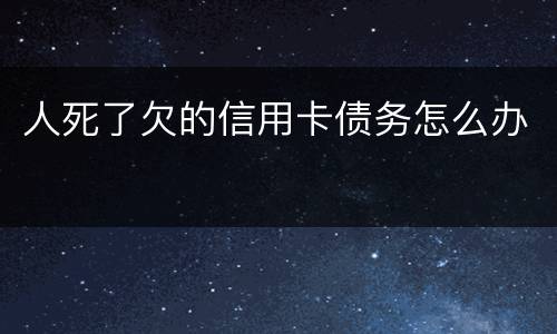 人死了欠的信用卡债务怎么办