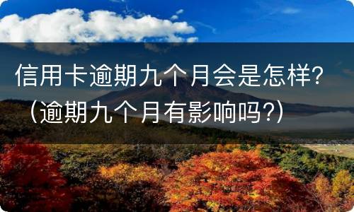 信用卡逾期九个月会是怎样？（逾期九个月有影响吗?）