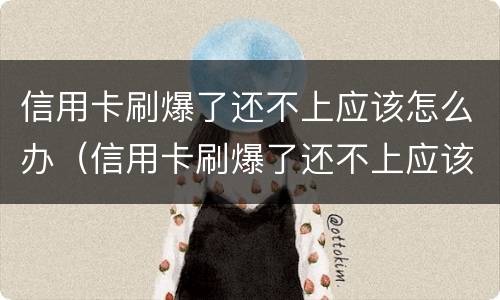 信用卡刷爆了还不上应该怎么办（信用卡刷爆了还不上应该怎么办）