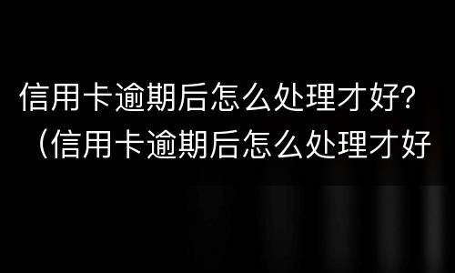 信用卡逾期后怎么处理才好？（信用卡逾期后怎么处理才好通过）