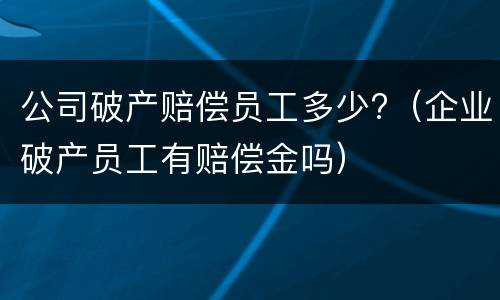 公司破产赔偿员工多少?（企业破产员工有赔偿金吗）