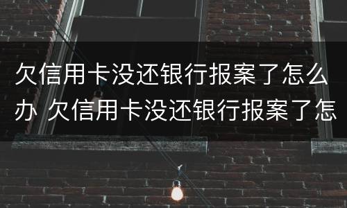 欠信用卡没还银行报案了怎么办 欠信用卡没还银行报案了怎么办呢