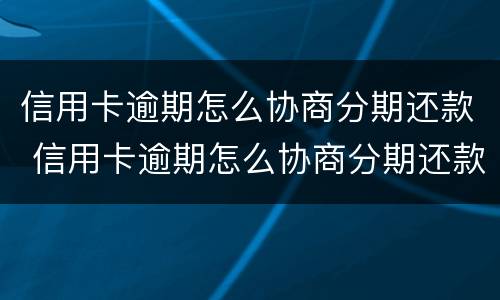 信用卡逾期怎么协商分期还款 信用卡逾期怎么协商分期还款的