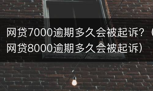 网贷7000逾期多久会被起诉?（网贷8000逾期多久会被起诉）