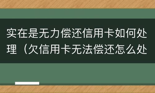 实在是无力偿还信用卡如何处理（欠信用卡无法偿还怎么处理）