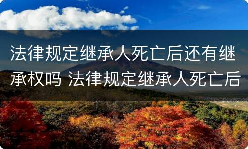 法律规定继承人死亡后还有继承权吗 法律规定继承人死亡后还有继承权吗为什么