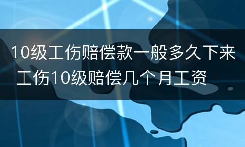 10级工伤赔偿款一般多久下来 工伤10级赔偿几个月工资