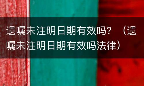 遗嘱未注明日期有效吗？（遗嘱未注明日期有效吗法律）