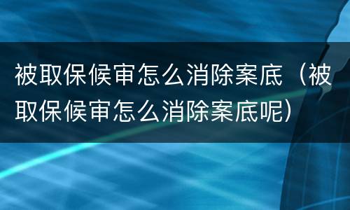 被取保候审怎么消除案底（被取保候审怎么消除案底呢）