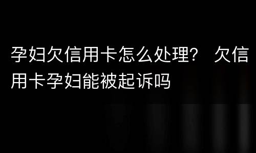 孕妇欠信用卡怎么处理？ 欠信用卡孕妇能被起诉吗