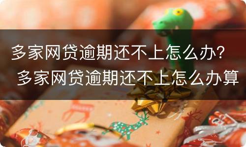 多家网贷逾期还不上怎么办？ 多家网贷逾期还不上怎么办算诈骗吗