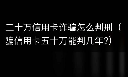 二十万信用卡诈骗怎么判刑（骗信用卡五十万能判几年?）