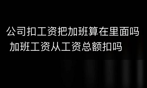 公司扣工资把加班算在里面吗 加班工资从工资总额扣吗