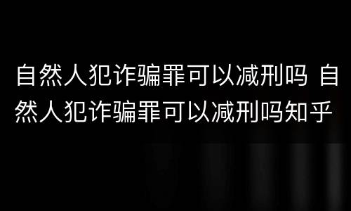 自然人犯诈骗罪可以减刑吗 自然人犯诈骗罪可以减刑吗知乎