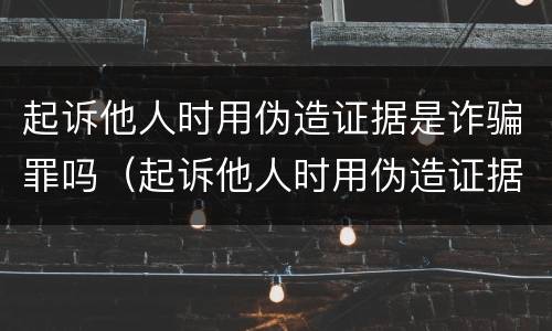 起诉他人时用伪造证据是诈骗罪吗（起诉他人时用伪造证据是诈骗罪吗怎么处理）