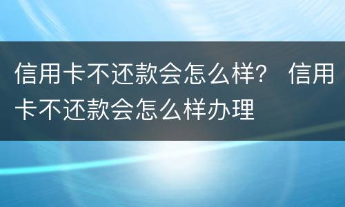 信用卡不还款会怎么样？ 信用卡不还款会怎么样办理