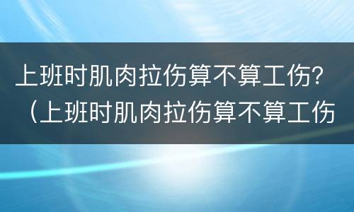 上班时肌肉拉伤算不算工伤？（上班时肌肉拉伤算不算工伤事故）