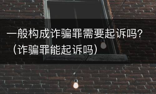 一般构成诈骗罪需要起诉吗？（诈骗罪能起诉吗）