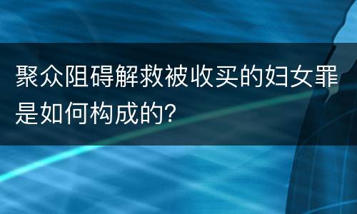 聚众阻碍解救被收买的妇女罪是如何构成的？