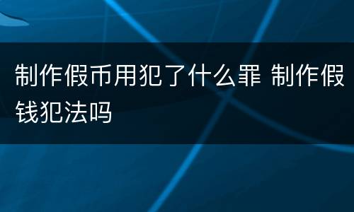 制作假币用犯了什么罪 制作假钱犯法吗