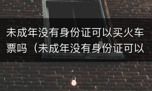 未成年没有身份证可以买火车票吗（未成年没有身份证可以买票吗?）