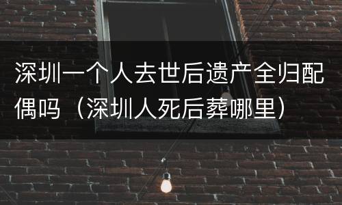 深圳一个人去世后遗产全归配偶吗（深圳人死后葬哪里）