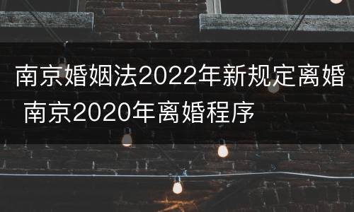 南京婚姻法2022年新规定离婚 南京2020年离婚程序