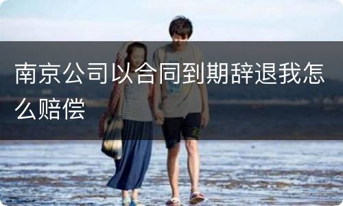 南京公司以合同到期辞退我怎么赔偿