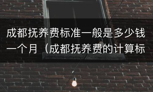 成都抚养费标准一般是多少钱一个月（成都抚养费的计算标准是多少）