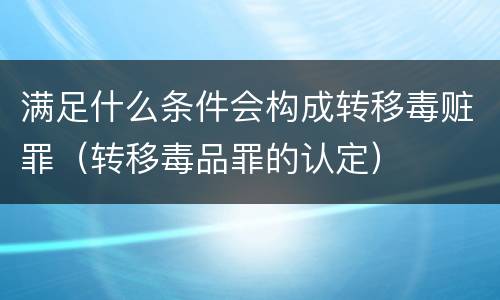 满足什么条件会构成转移毒赃罪（转移毒品罪的认定）