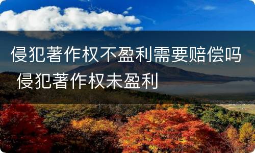 侵犯著作权不盈利需要赔偿吗 侵犯著作权未盈利