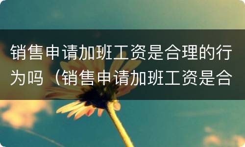 销售申请加班工资是合理的行为吗（销售申请加班工资是合理的行为吗）